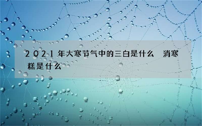 2021年大寒节气中的三白是什么 消寒糕是什么